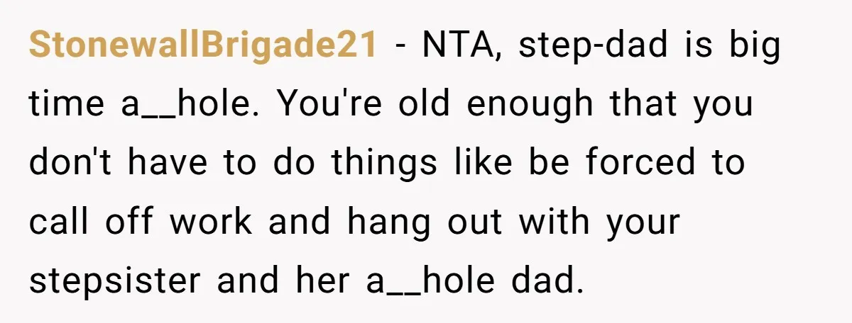 StonewallBrigade21 − NTA, step-dad is big time a__hole. You're old enough that you don't have to do things like be forced to call off work and hang out with your...