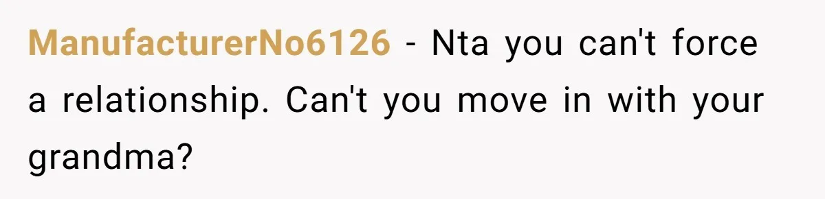 ManufacturerNo6126 − Nta you can't force a relationship. Can't you move in with your grandma?
