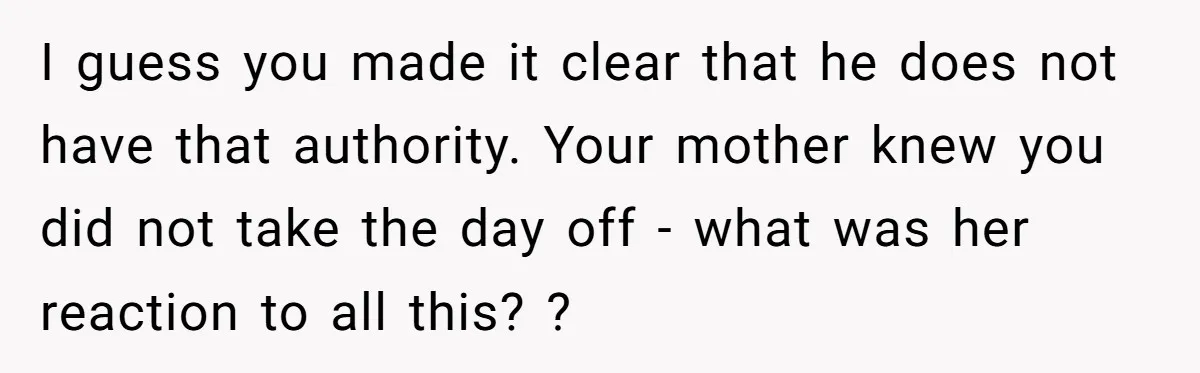 I guess you made it clear that he does not have that authority. Your mother knew you did not take the day off - what was her reaction to all...