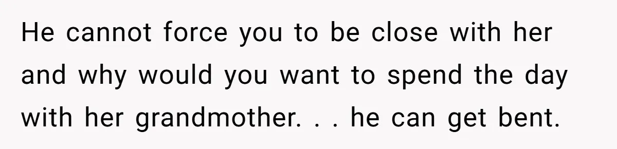 He cannot force you to be close with her and why would you want to spend the day with her grandmother. . . he can get bent.