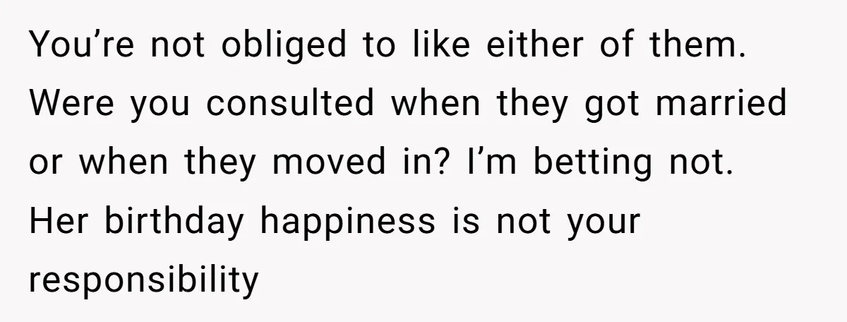 You’re not obliged to like either of them. Were you consulted when they got married or when they moved in? I’m betting not. Her birthday happiness is not your responsibility