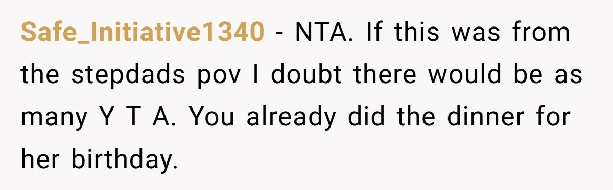 Safe_Initiative1340 − NTA. If this was from the stepdads pov I doubt there would be as many Y T A. You already did the dinner for her birthday.