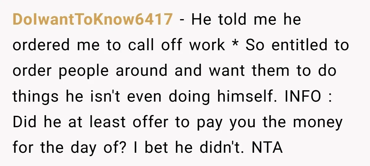 DoIwantToKnow6417 − He told me he ordered me to call off work * So entitled to order people around and want them to do things he isn't even doing himself....