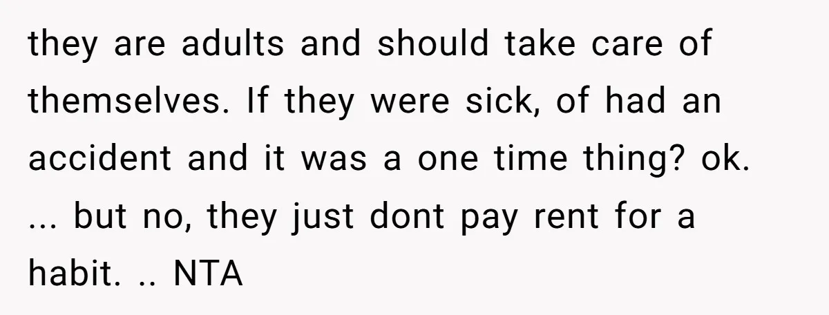 they are adults and should take care of themselves. If they were sick, of had an accident and it was a one time thing? ok. ... but no, they just...