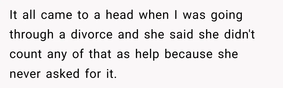 It all came to a head when I was going through a divorce and she said she didn't count any of that as help because she never asked for it.