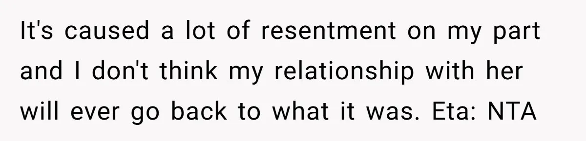 It's caused a lot of resentment on my part and I don't think my relationship with her will ever go back to what it was. Eta: NTA