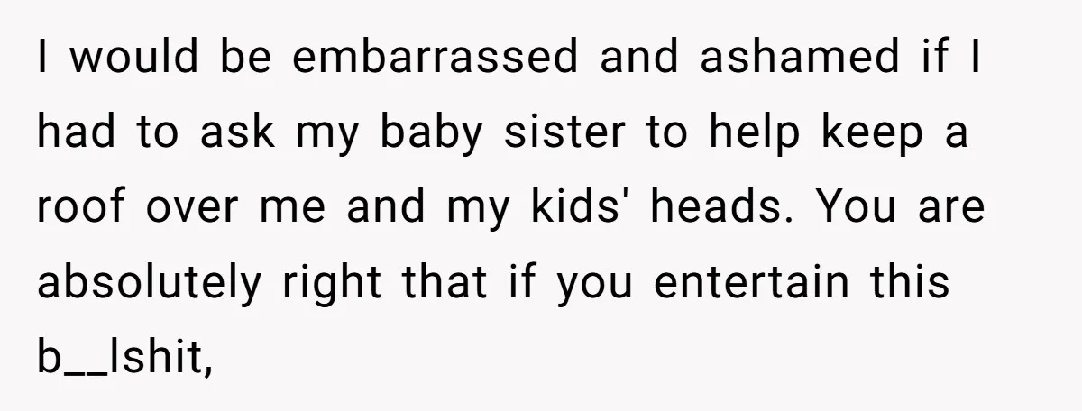 I would be embarrassed and ashamed if I had to ask my baby sister to help keep a roof over me and my kids' heads. You are absolutely right that...