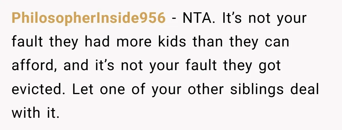 PhilosopherInside956 − NTA. It’s not your fault they had more kids than they can afford, and it’s not your fault they got evicted. Let one of your other siblings deal...