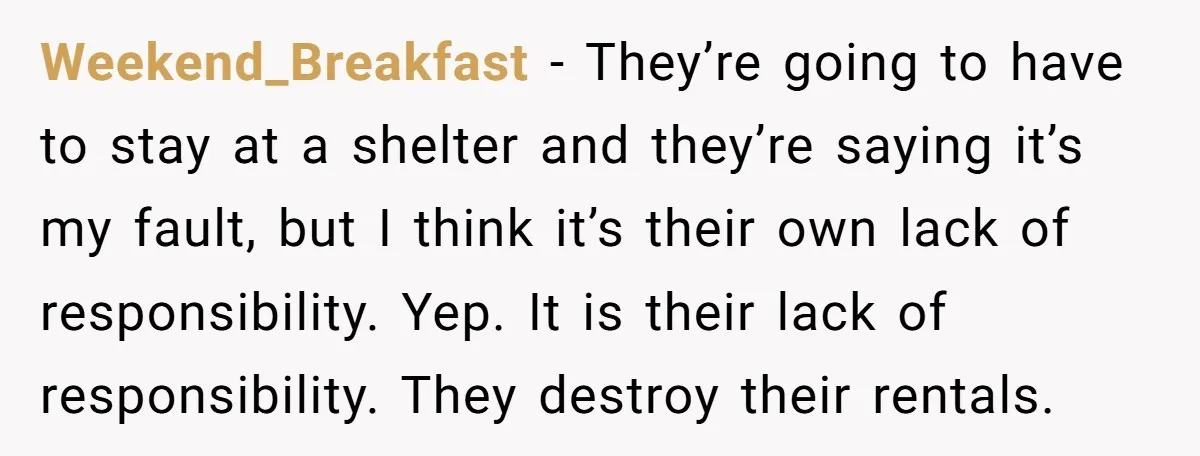 Weekend_Breakfast − They’re going to have to stay at a shelter and they’re saying it’s my fault, but I think it’s their own lack of responsibility. Yep. It is their...