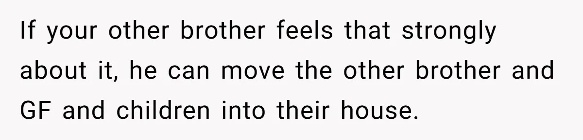 If your other brother feels that strongly about it, he can move the other brother and GF and children into their house.