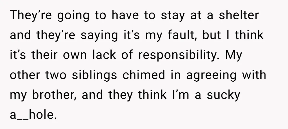 They’re going to have to stay at a shelter and they’re saying it’s my fault, but I think it’s their own lack of responsibility. My other two siblings chimed in...