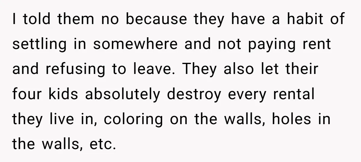I told them no because they have a habit of settling in somewhere and not paying rent and refusing to leave. They also let their four kids absolutely destroy every...