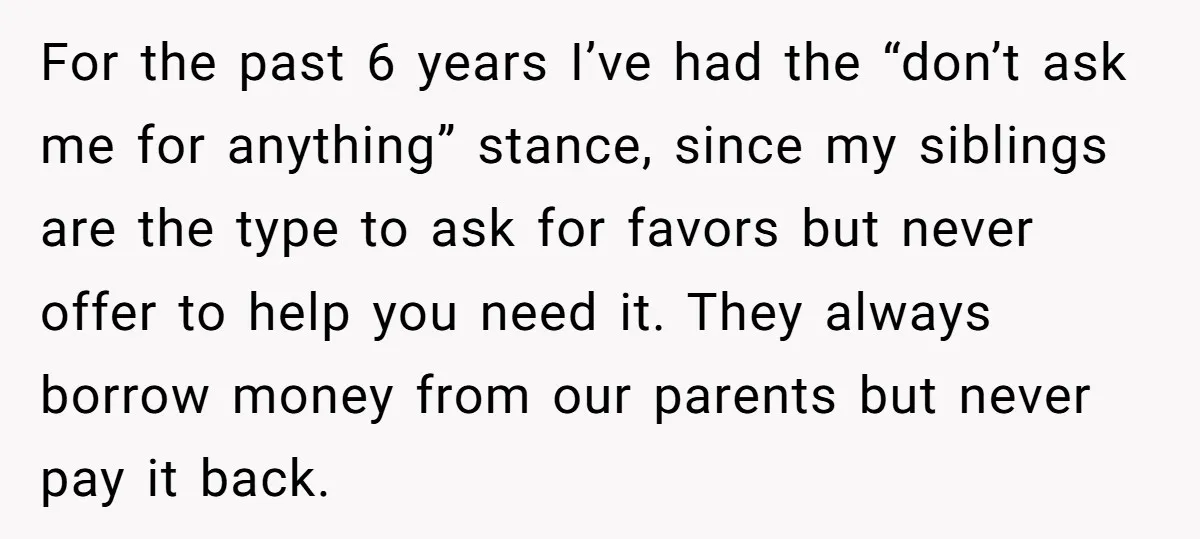 For the past 6 years I’ve had the “don’t ask me for anything” stance, since my siblings are the type to ask for favors but never offer to help you...