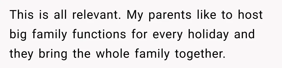 This is all relevant. My parents like to host big family functions for every holiday and they bring the whole family together.