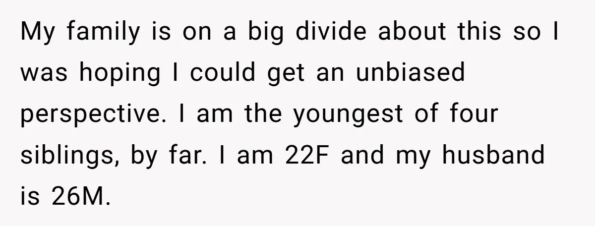 My family is on a big divide about this so I was hoping I could get an unbiased perspective. I am the youngest of four siblings, by far. I am...