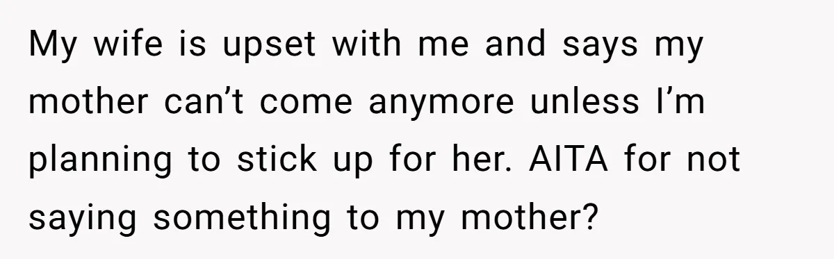 My wife is upset with me and says my mother can’t come anymore unless I’m planning to stick up for her. AITA for not saying something to my mother?