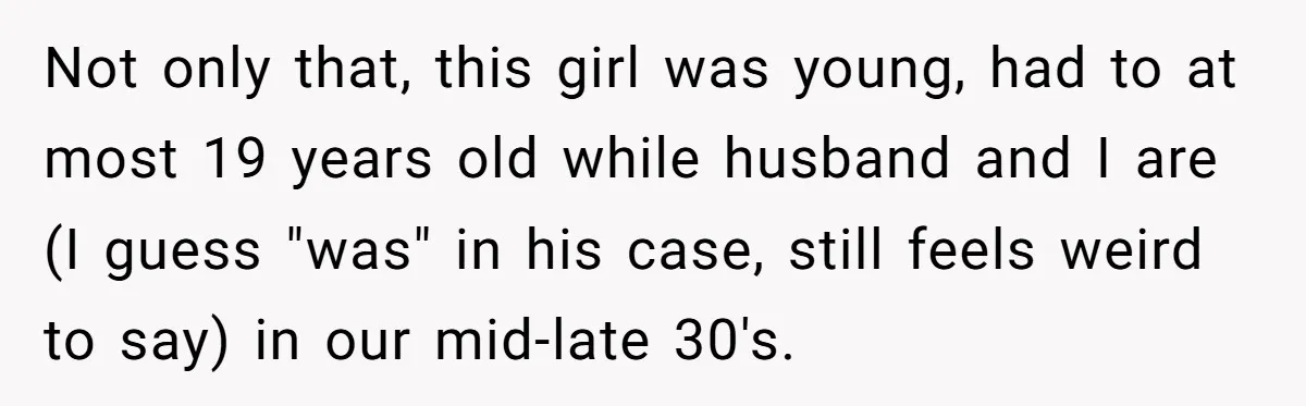 Not only that, this girl was young, had to at most 19 years old while husband and I are (I guess "was" in his case, still feels weird to say)...
