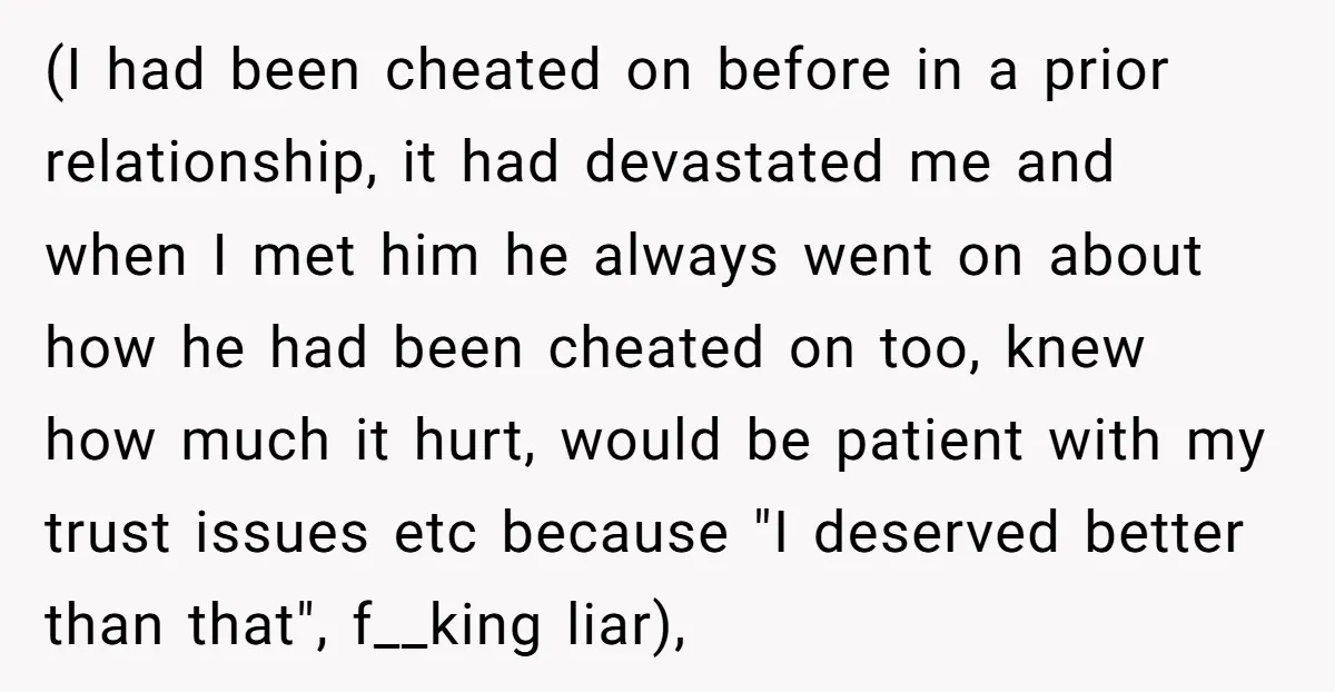 (I had been cheated on before in a prior relationship, it had devastated me and when I met him he always went on about how he had been cheated on...