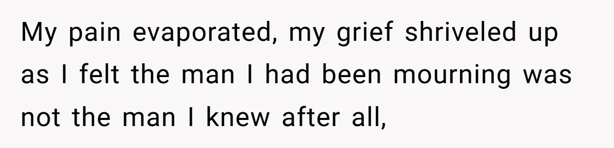 My pain evaporated, my grief shriveled up as I felt the man I had been mourning was not the man I knew after all,