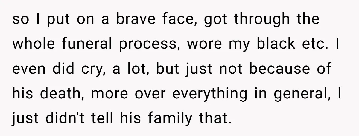 so I put on a brave face, got through the whole funeral process, wore my black etc. I even did cry, a lot, but just not because of his death,...