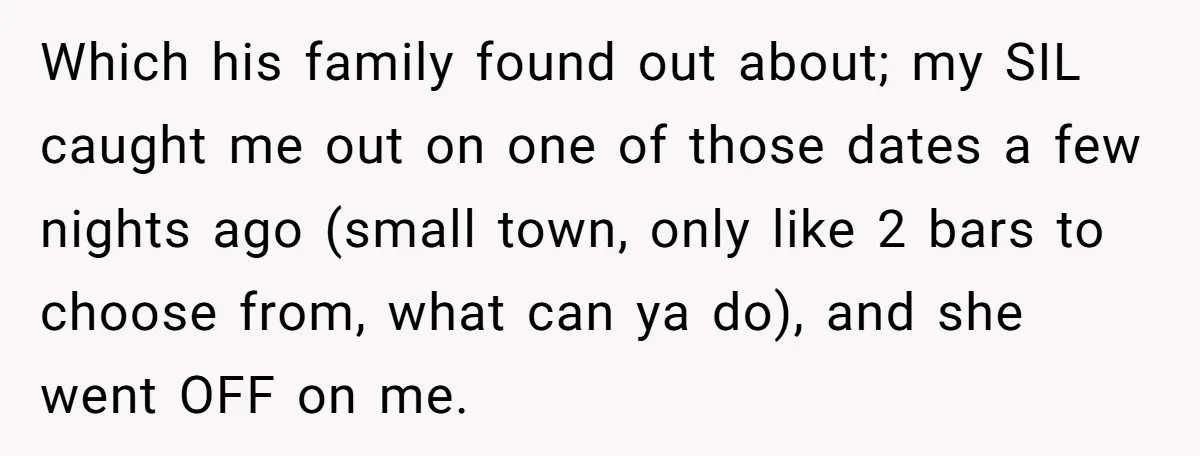 Which his family found out about; my SIL caught me out on one of those dates a few nights ago (small town, only like 2 bars to choose from, what...