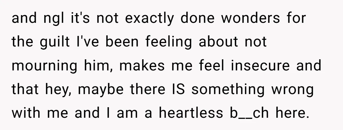 and ngl it's not exactly done wonders for the guilt I've been feeling about not mourning him, makes me feel insecure and that hey, maybe there IS something wrong with...