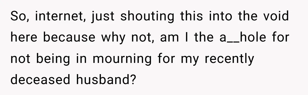 So, internet, just shouting this into the void here because why not, am I the a__hole for not being in mourning for my recently deceased husband?