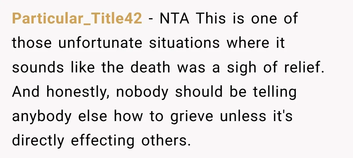 Particular_Title42 − NTA This is one of those unfortunate situations where it sounds like the death was a sigh of relief. And honestly, nobody should be telling anybody else how...