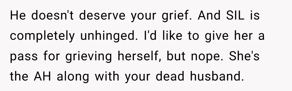 He doesn't deserve your grief. And SIL is completely unhinged. I'd like to give her a pass for grieving herself, but nope. She's the AH along with your dead husband.