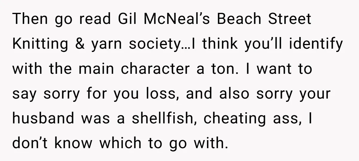 Then go read Gil McNeal’s Beach Street Knitting & yarn society…I think you’ll identify with the main character a ton. I want to say sorry for you loss, and also...