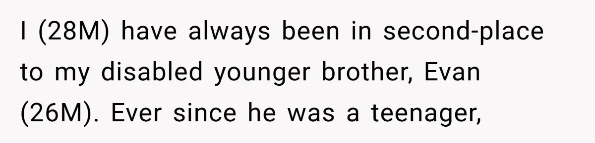 I (28M) have always been in second-place to my disabled younger brother, Evan (26M). Ever since he was a teenager,