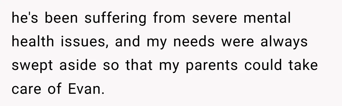he's been suffering from severe mental health issues, and my needs were always swept aside so that my parents could take care of Evan.