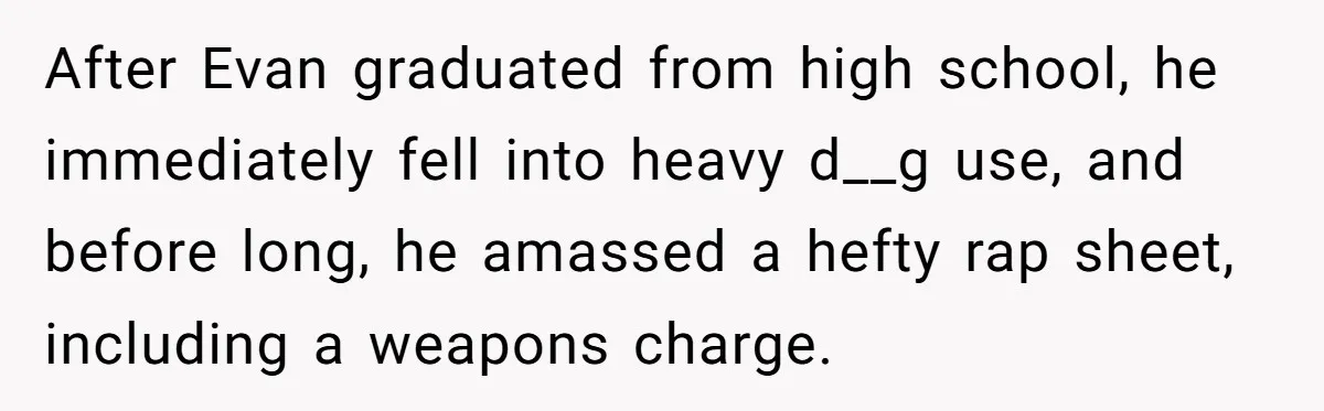 After Evan graduated from high school, he immediately fell into heavy d__g use, and before long, he amassed a hefty rap sheet, including a weapons charge.