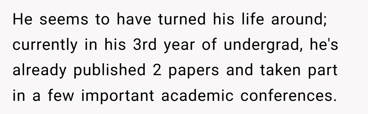 He seems to have turned his life around; currently in his 3rd year of undergrad, he's already published 2 papers and taken part in a few important academic conferences.