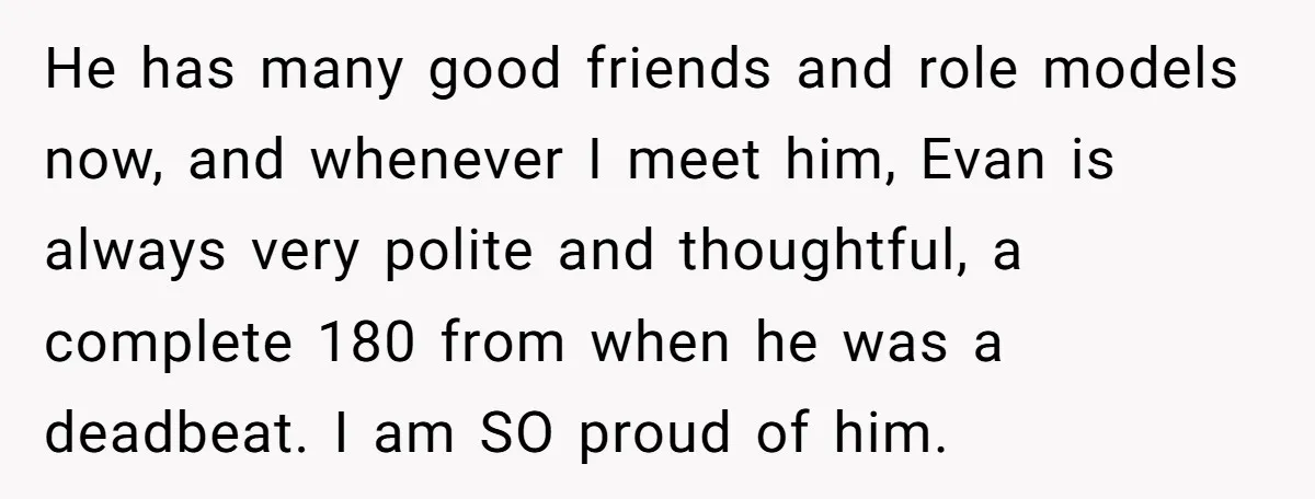 He has many good friends and role models now, and whenever I meet him, Evan is always very polite and thoughtful, a complete 180 from when he was a deadbeat....