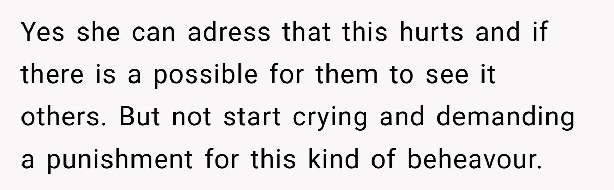 Yes she can adress that this hurts and if there is a possible for them to see it others. But not start crying and demanding a punishment for this kind...
