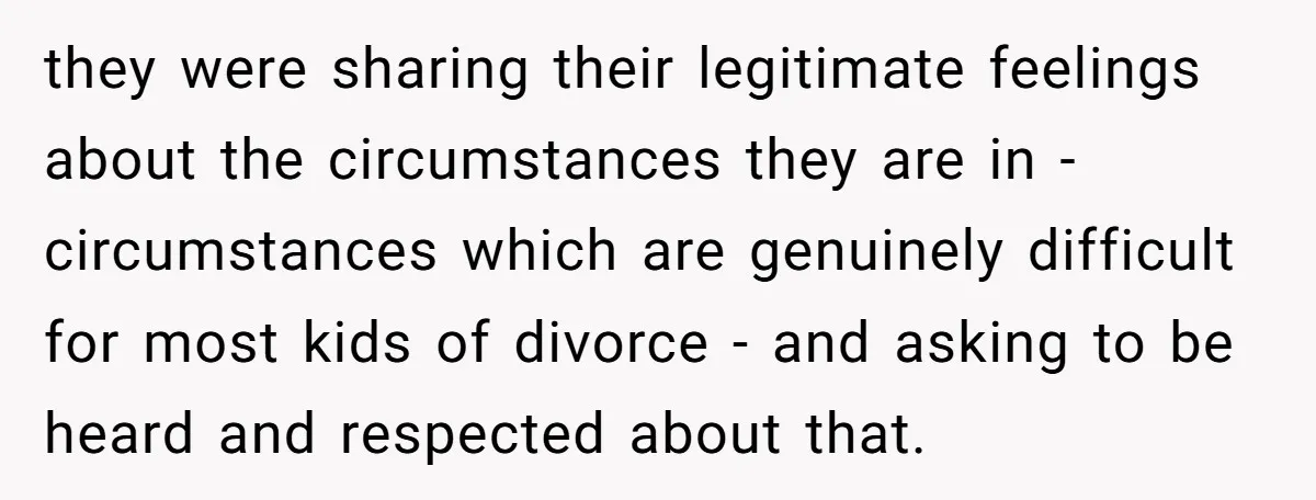 they were sharing their legitimate feelings about the circumstances they are in - circumstances which are genuinely difficult for most kids of divorce - and asking to be heard and...