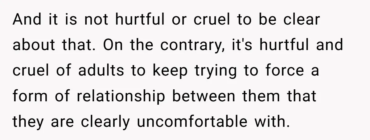 And it is not hurtful or cruel to be clear about that. On the contrary, it's hurtful and cruel of adults to keep trying to force a form of relationship...