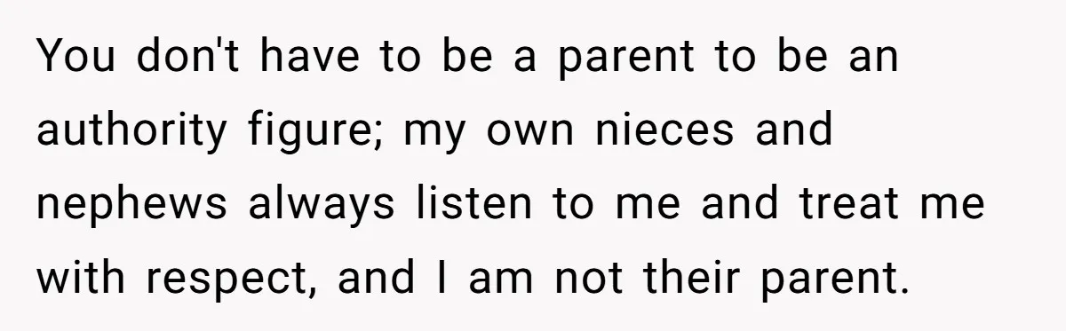You don't have to be a parent to be an authority figure; my own nieces and nephews always listen to me and treat me with respect, and I am not...