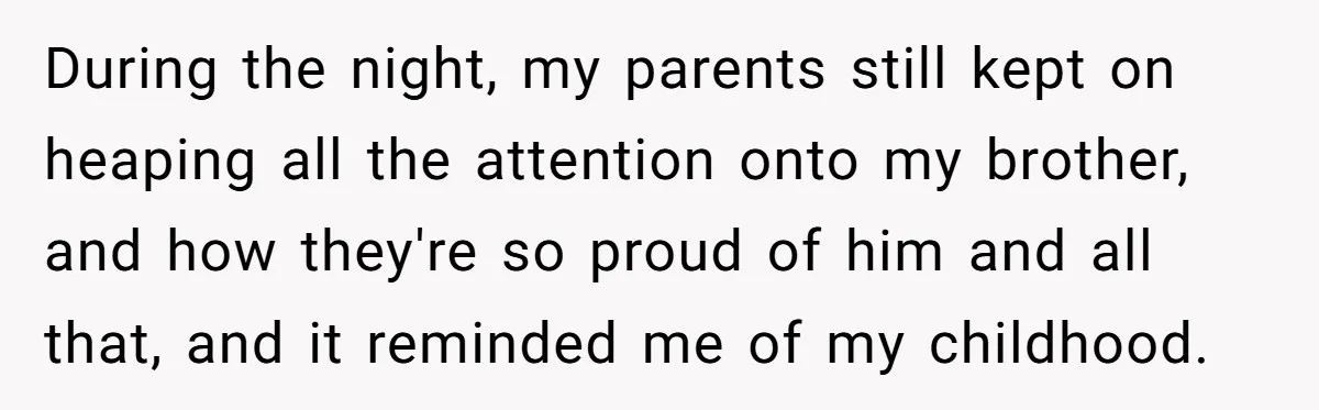 During the night, my parents still kept on heaping all the attention onto my brother, and how they're so proud of him and all that, and it reminded me of...