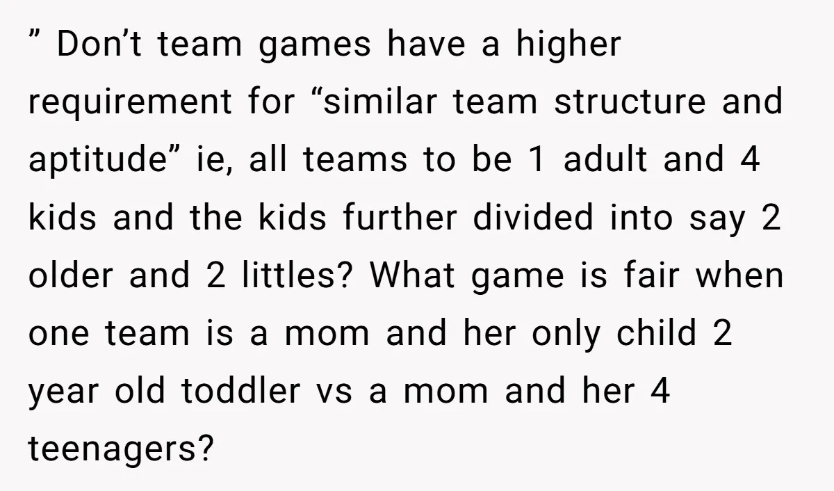 ” Don’t team games have a higher requirement for “similar team structure and aptitude” ie, all teams to be 1 adult and 4 kids and the kids further divided into...