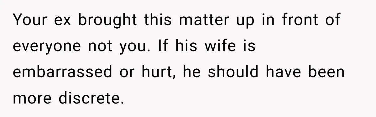 Your ex brought this matter up in front of everyone not you. If his wife is embarrassed or hurt, he should have been more discrete.