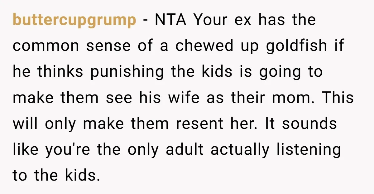 buttercupgrump - NTA Your ex has the common sense of a chewed up goldfish if he thinks punishing the kids is going to make them see his wife as their...