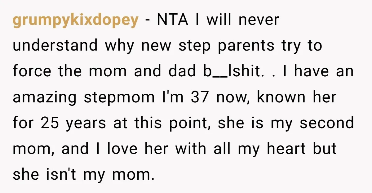 grumpykixdopey - NTA I will never understand why new step parents try to force the mom and dad b__lshit. . I have an amazing stepmom I'm 37 now, known her...