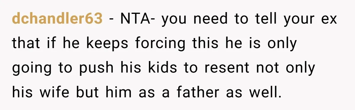 dchandler63 - NTA- you need to tell your ex that if he keeps forcing this he is only going to push his kids to resent not only his wife but...