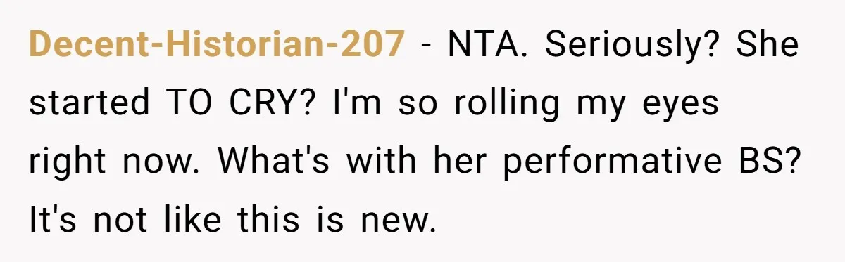 Decent-Historian-207 - NTA. Seriously? She started TO CRY? I'm so rolling my eyes right now. What's with her performative BS? It's not like this is new.