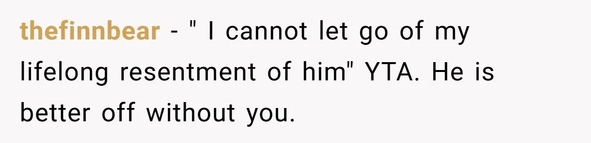 thefinnbear − " I cannot let go of my lifelong resentment of him" YTA. He is better off without you.