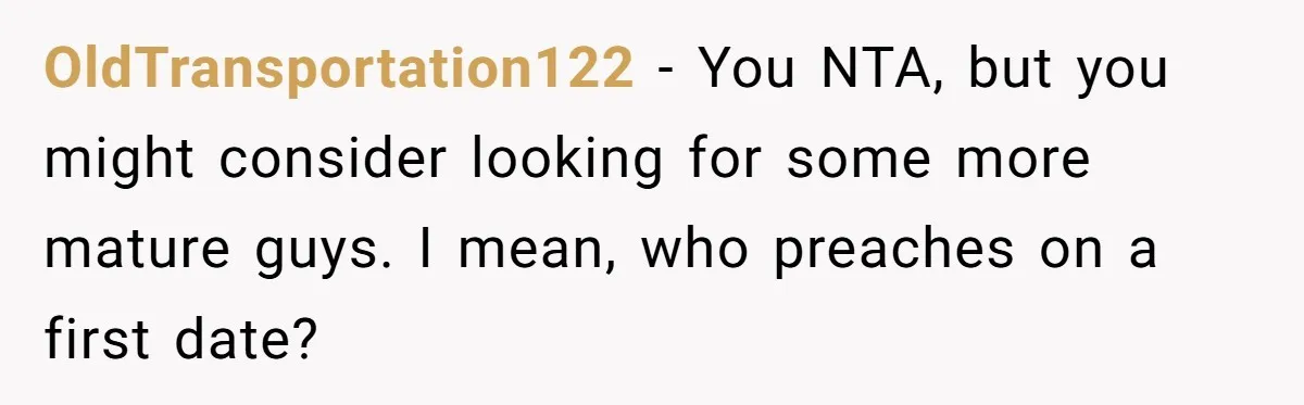 OldTransportation122 − You NTA, but you might consider looking for some more mature guys. I mean, who preaches on a first date?
