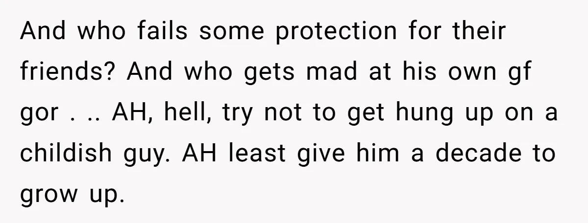 And who fails some protection for their friends? And who gets mad at his own gf gor . .. AH, hell, try not to get hung up on a childish...