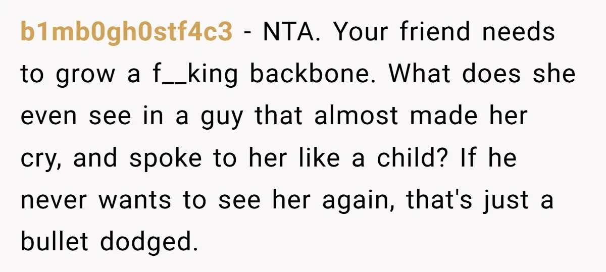 b1mb0gh0stf4c3 − NTA. Your friend needs to grow a f__king backbone. What does she even see in a guy that almost made her cry, and spoke to her like a...